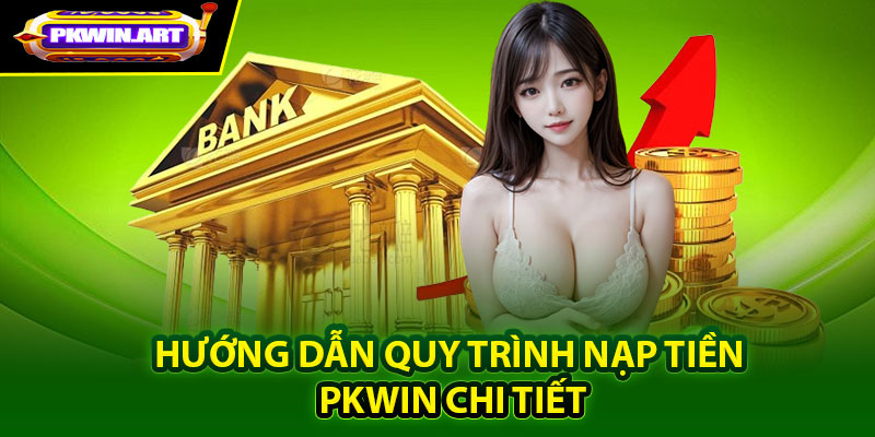 Hướng dẫn quy trình nạp tiền Pkwin chi tiết