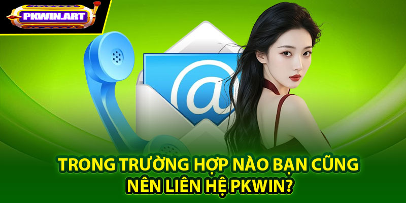 Trong trường hợp nào bạn cũng nên liên hệ Pkwin?