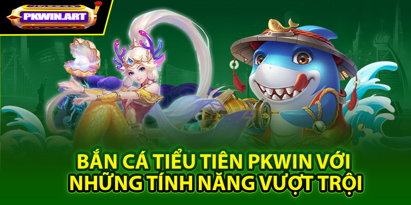 Bắn cá tiểu tiên Pkwin với những tính năng vượt trội