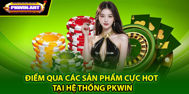 Điểm qua các sản phẩm cực hot tại hệ thống Pkwin