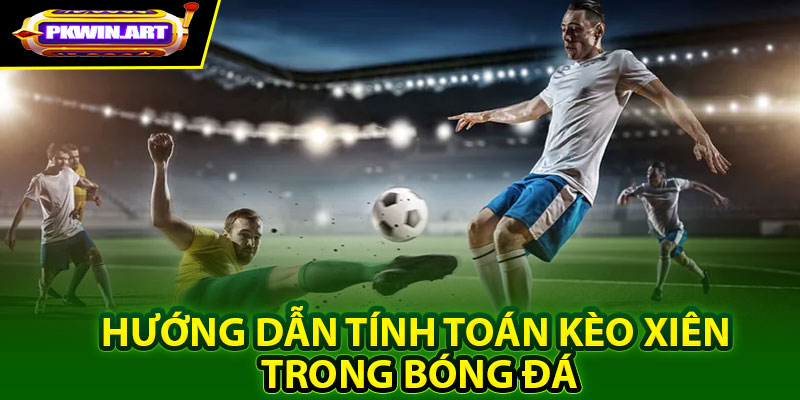 Hướng dẫn tính toán kèo xiên trong bóng đá